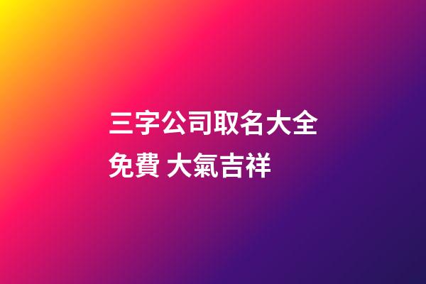 三字公司取名大全免費 大氣吉祥-第1張-公司起名-玄機派